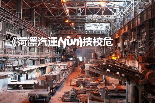 《菏澤汽運(yùn)技校危險(xiǎn)品管理規(guī)程》：安全行車，從管理開(kāi)始！